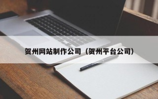 滁州贺州网站制作公司（贺州平台公司）